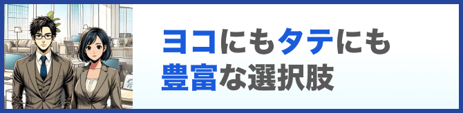 ヨコにもタテにも豊富な選択肢