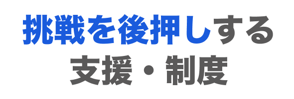 挑戦を後押しする支援・制度